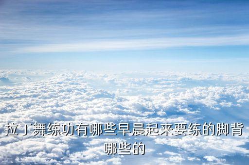 拉丁舞练功有哪些早晨起来要练的脚背哪些的