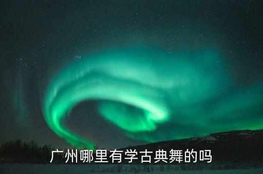 广州哪里有学古典舞，广州水荫路有一个舞蹈学校
