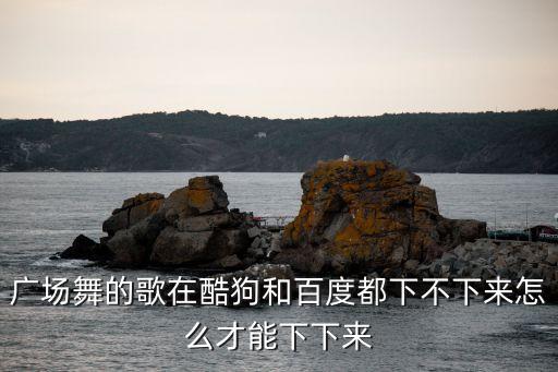 广场舞的歌在酷狗和百度都下不下来怎么才能下下来