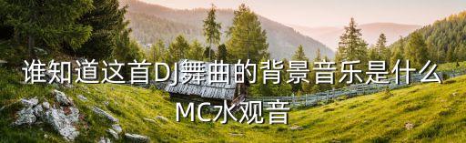 谁知道这首DJ舞曲的背景音乐是什么MC水观音