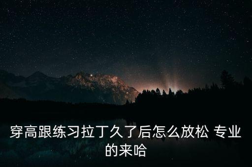 穿高跟练习拉丁久了后怎么放松 专业的来哈