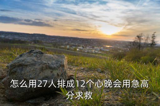 舞蹈怎么排成个心形，怎么用27人排成12个心晚会用急高分求救