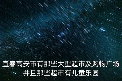 宜春高安市有那些大型超市及购物广场并且那些超市有儿童乐园