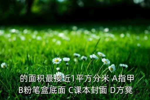  的面积最接近1平方分米 A指甲 B粉笔盒底面 C课本封面 D方凳