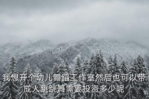 我想开个幼儿舞蹈工作室然后也可以带成人跳跳舞需要投资多少呢