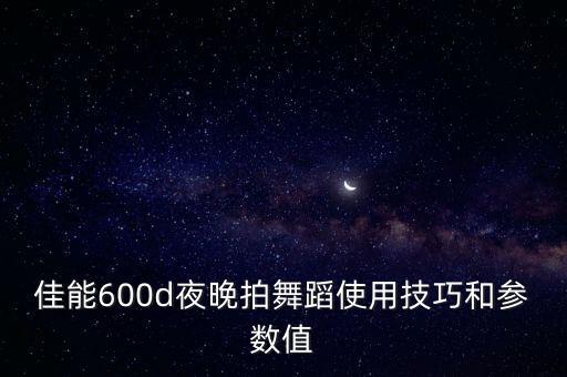 用什么相机拍摄广场舞，佳能600d夜晚拍舞蹈使用技巧和参数值