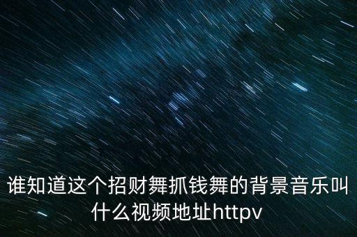 谁知道这个招财舞抓钱舞的背景音乐叫什么视频地址httpv