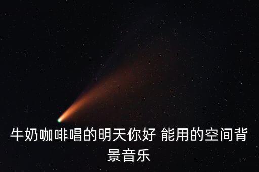 牛奶咖啡唱的明天你好 能用的空间背景音乐