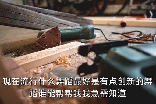 现在流行什么舞蹈最好是有点创新的舞蹈谁能帮帮我我急需知道