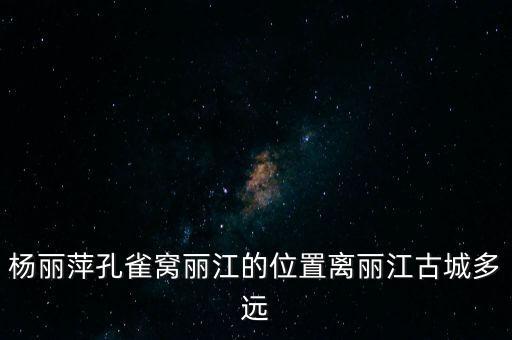 丽江演出杨丽萍在哪里，杨丽萍丽江酒店在哪里