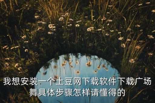 我想安装一个土豆网下载软件下载广场舞具体步骤怎样请懂得的