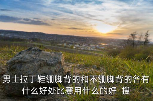 拉丁鞋有什么作用，男士拉丁鞋绷脚背的和不绷脚背的各有什么好处比赛用什么的好  搜