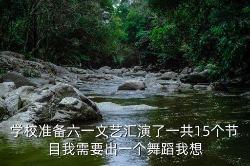 学校准备六一文艺汇演了一共15个节目我需要出一个舞蹈我想