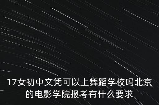 17女初中文凭可以上舞蹈学校吗北京的电影学院报考有什么要求