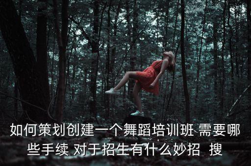 如何策划创建一个舞蹈培训班 需要哪些手续 对于招生有什么妙招  搜