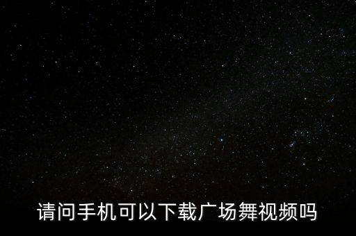 请问手机可以下载广场舞视频吗