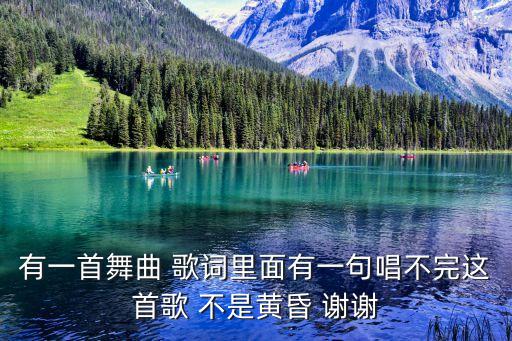 广场舞歌词中有诗情画意说不完的歌是什么，有一首舞曲 歌词里面有一句唱不完这首歌 不是黄昏 谢谢