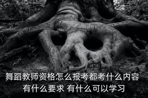 民族舞蹈老师怎么考证，舞蹈教师资格怎么报考都考什么内容 有什么要求 有什么可以学习