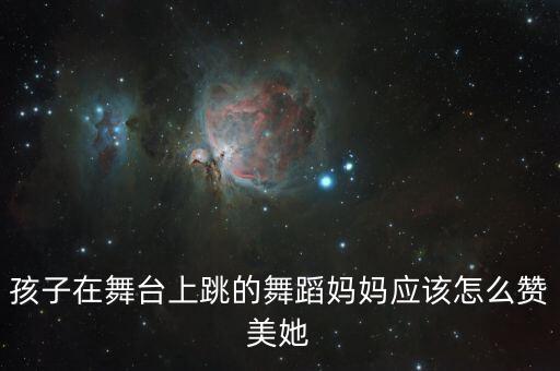 孩子在舞台上跳的舞蹈妈妈应该怎么赞美她