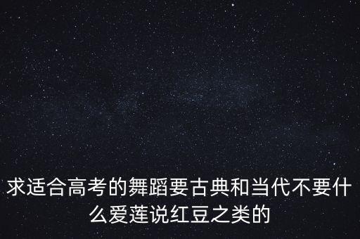 求适合高考的舞蹈要古典和当代不要什么爱莲说红豆之类的
