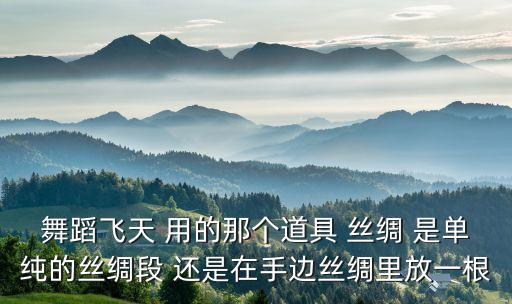 舞蹈飞天 用的那个道具 丝绸 是单纯的丝绸段 还是在手边丝绸里放一根