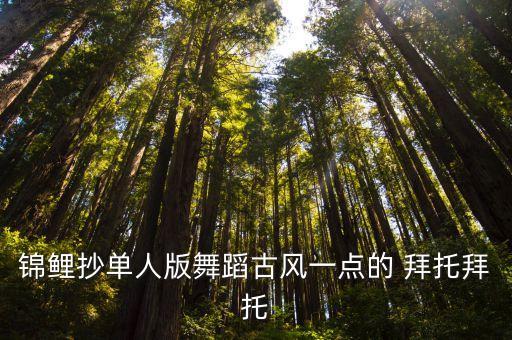 适合学校表演的古风舞蹈单人，锦鲤抄单人版舞蹈古风一点的 拜托拜托