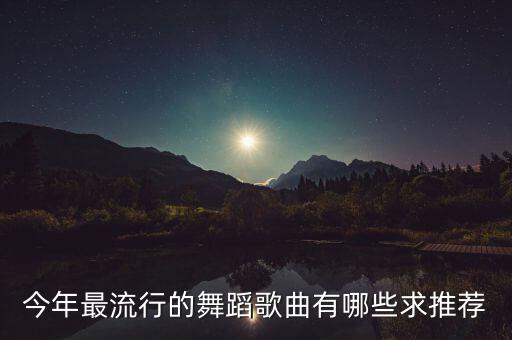 今年最流行的舞蹈歌曲有哪些求推荐
