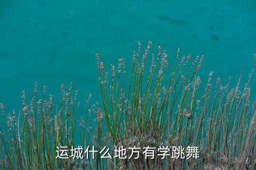 运城哪里有教水兵舞，运城什么地方有学跳舞