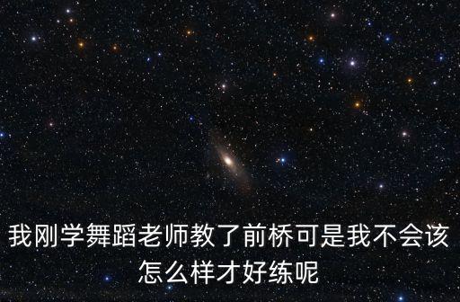 我刚学舞蹈老师教了前桥可是我不会该怎么样才好练呢
