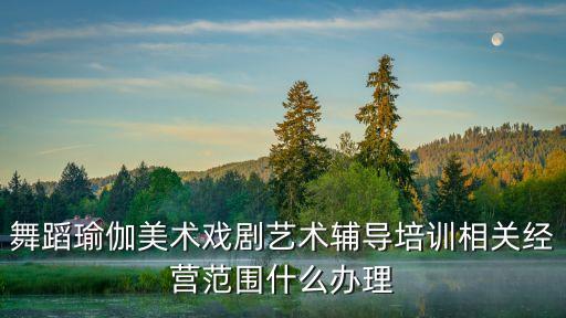 音乐艺术培训机构经营范围，舞蹈瑜伽美术戏剧艺术辅导培训相关经营范围什么办理