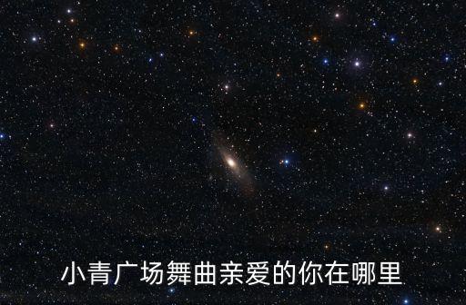 小青广场舞曲亲爱的你在哪里