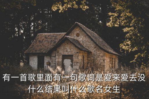 有一首歌里面有一句歌词是爱来爱去没什么结果叫什么歌名女生