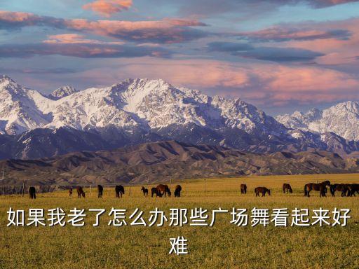 如果我老了怎么办那些广场舞看起来好难