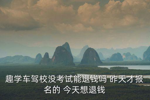 趣学怎么退款，趣学车驾校没考试能退钱吗 昨天才报名的 今天想退钱