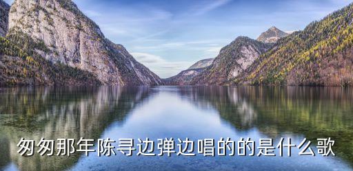 你是我的喵你往哪跑  是什么歌，匆匆那年陈寻边弹边唱的的是什么歌