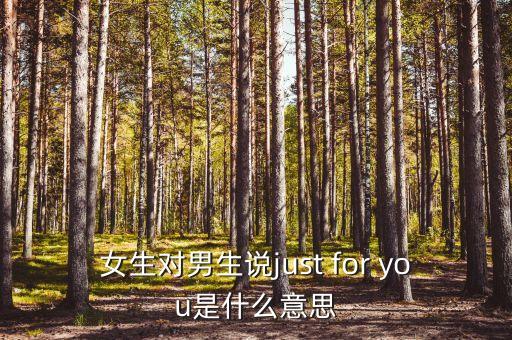 女生对男生说just for you是什么意思