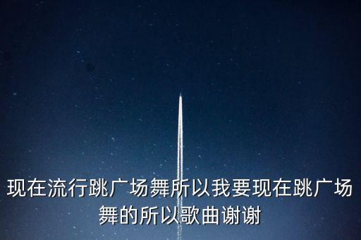 现在流行跳广场舞所以我要现在跳广场舞的所以歌曲谢谢