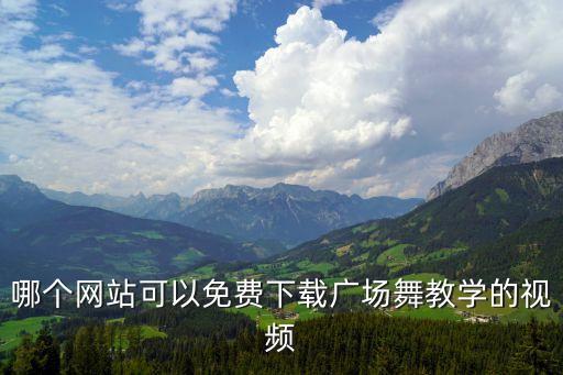 在哪里下载免费广场舞，哪个网站可以免费下载广场舞教学的视频