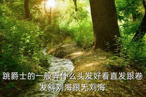跳爵士辩什么头发，跳爵士的一般弄什么头发好看直发跟卷发斜刘海跟无刘海