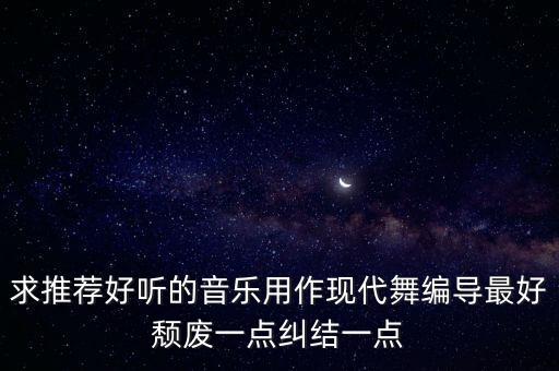求推荐好听的音乐用作现代舞编导最好颓废一点纠结一点