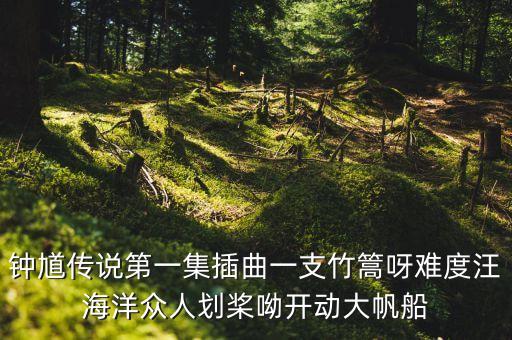 钟馗传说第一集插曲一支竹篙呀难度汪海洋众人划桨呦开动大帆船