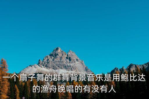 长扇子古典舞视频，一个扇子舞的群舞背景音乐是用鲍比达的渔舟晚唱的有没有人