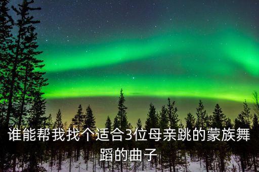 谁能帮我找个适合3位母亲跳的蒙族舞蹈的曲子