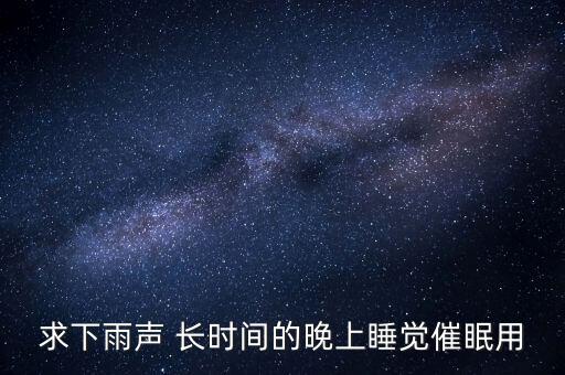 下大雨声音60分钟催眠曲，求下雨声 长时间的晚上睡觉催眠用