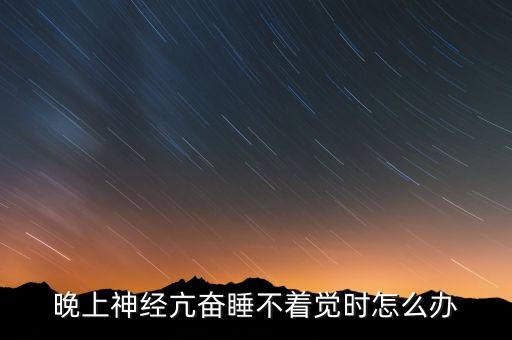精神亢奋症睡不着咋办，每天晚上十一点过后精神亢奋就睡不着怎么办