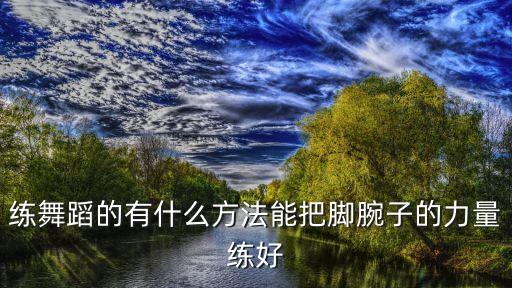 跳舞有什么方法可以练脚腕力度，练舞蹈的有什么方法能把脚腕子的力量练好