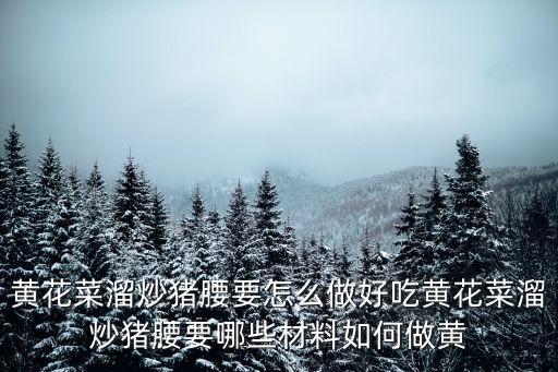 用猪蹈怎么做压花四，黄花菜溜炒猪腰要怎么做好吃黄花菜溜炒猪腰要哪些材料如何做黄