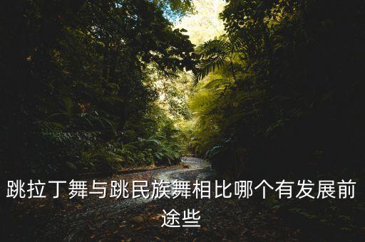 跳拉丁舞与跳民族舞相比哪个有发展前途些