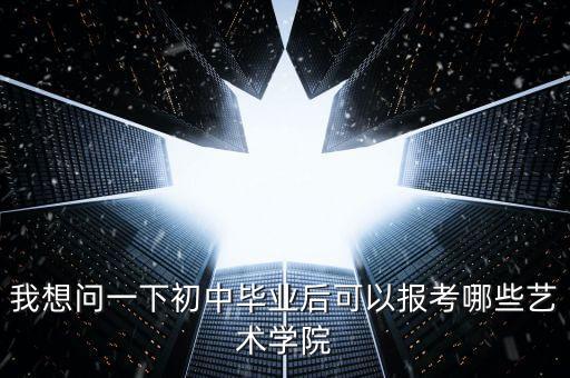 我想问一下初中毕业后可以报考哪些艺术学院