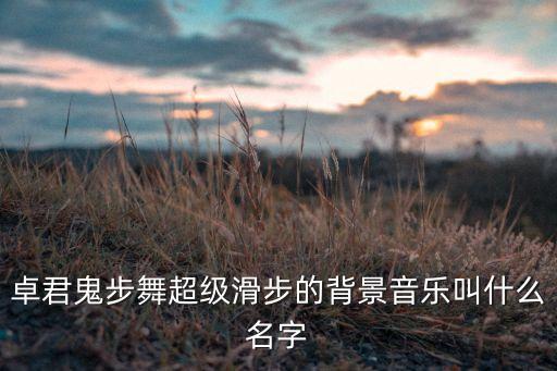 卓君鬼步舞超级滑步的背景音乐叫什么名字